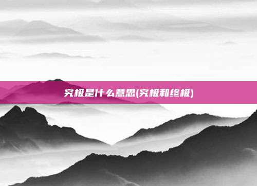 究极是什么意思(究极和终极)