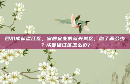 四川成都温江区,宜居宜业的新兴城区,您了解多少?成都温江区怎么样?