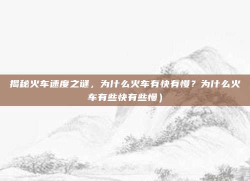 揭秘火车速度之谜,为什么火车有快有慢?为什么火车有些快有些慢)