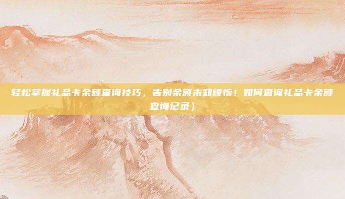 轻松掌握礼品卡余额查询技巧,告别余额未知烦恼!如何查询礼品卡余额查询记录)