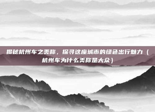 揭秘杭州车之美称,探寻这座城市的绿色出行魅力(杭州车为什么美称是大众)