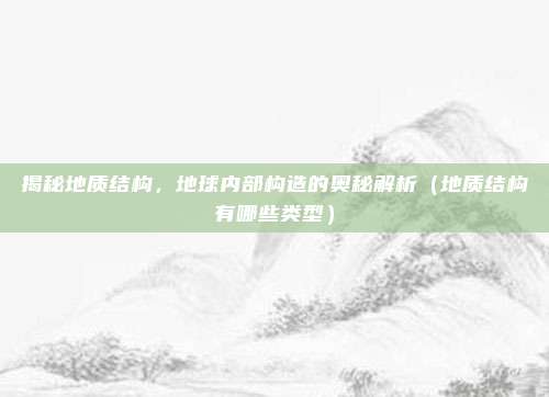 揭秘地质结构,地球内部构造的奥秘解析(地质结构有哪些类型)