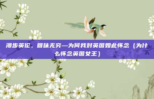漫步英伦,回味无穷—为何我对英国如此怀念(为什么怀念英国女王)