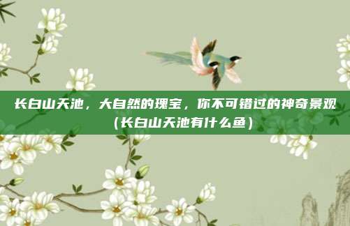 长白山天池,大自然的瑰宝,你不可错过的神奇景观(长白山天池有什么鱼)