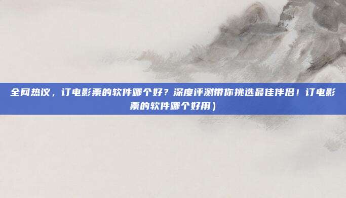 全网热议,订电影票的软件哪个好?深度评测带你挑选最佳伴侣!订电影票的软件哪个好用)