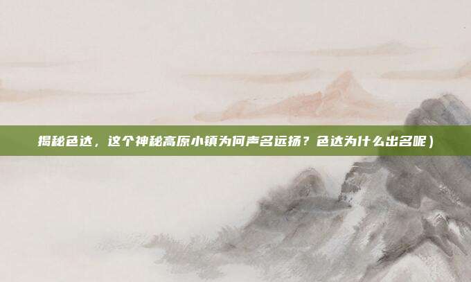 揭秘色达,这个神秘高原小镇为何声名远扬?色达为什么出名呢)