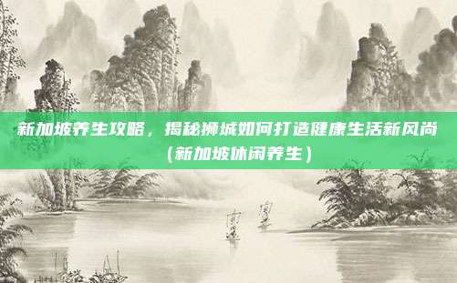 新加坡养生攻略,揭秘狮城如何打造健康生活新风尚(新加坡休闲养生)