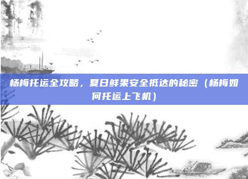 杨梅托运全攻略,夏日鲜果安全抵达的秘密(杨梅如何托运上飞机)