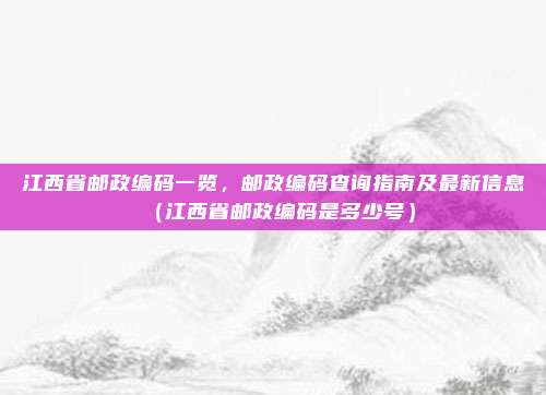 江西省邮政编码一览,邮政编码查询指南及最新信息(江西省邮政编码是多少号)