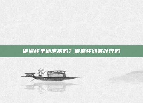保温杯里能泡茶吗?保温杯沏茶叶行吗
