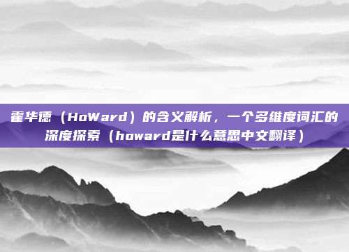 霍华德(HoWard)的含义解析,一个多维度词汇的深度探索(howard是什么意思中文翻译)