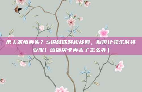房卡不慎丢失?5招教你轻松找回,别再让娱乐时光受阻!酒店房卡弄丢了怎么办)