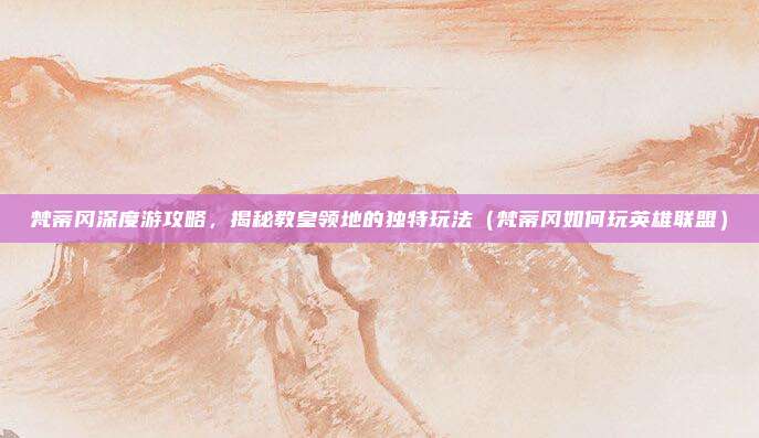 梵蒂冈深度游攻略，揭秘教皇领地的独特玩法（梵蒂冈如何玩英雄联盟）