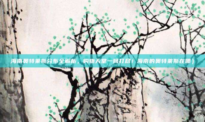 海南奥特莱斯分布全解析,购物天堂一网打尽!海南的奥特莱斯在哪)