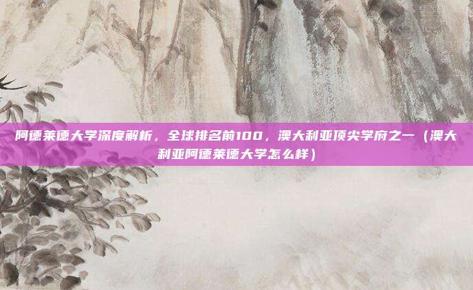 阿德莱德大学深度解析,全球排名前100,澳大利亚顶尖学府之一(澳大利亚阿德莱德大学怎么样)