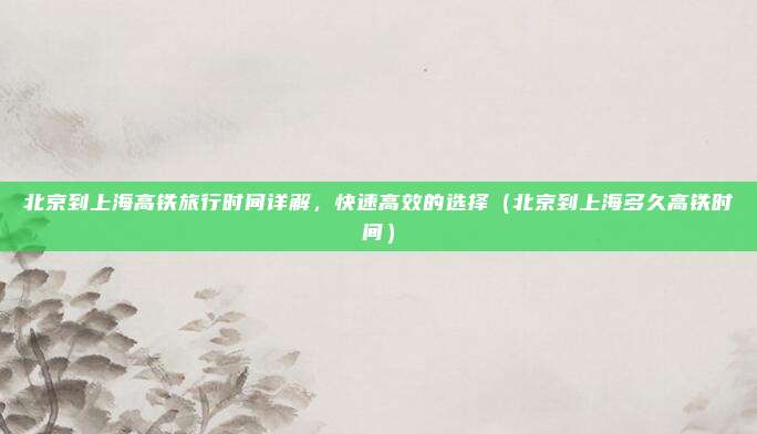 北京到上海高铁旅行时间详解,快速高效的选择(北京到上海多久高铁时间)