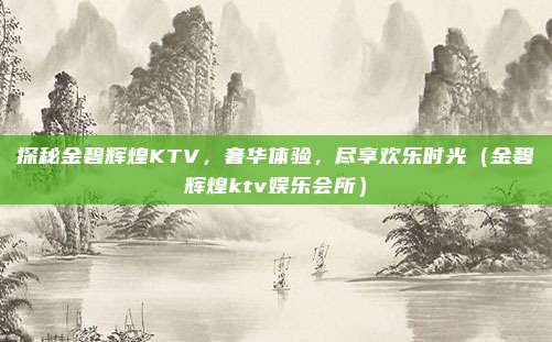 探秘金碧辉煌KTV,奢华体验,尽享欢乐时光(金碧辉煌ktv娱乐会所)
