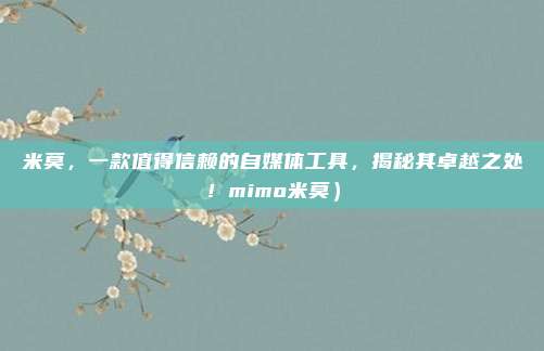 米莫,一款值得信赖的自媒体工具,揭秘其卓越之处!mimo米莫)
