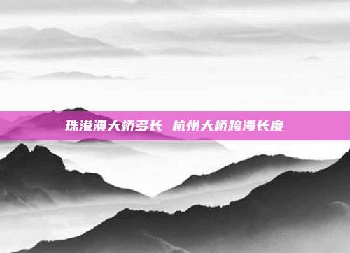 珠港澳大桥多长 杭州大桥跨海长度
