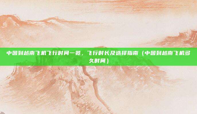 中国到越南飞机飞行时间一览,飞行时长及选择指南(中国到越南飞机多久时间)