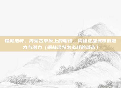 锡林浩特,内蒙古草原上的明珠,揭秘这座城市的魅力与潜力(锡林浩特怎么样的城市)