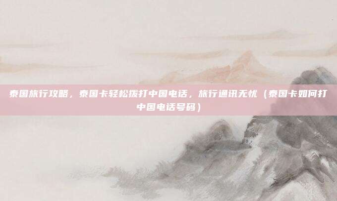 泰国旅行攻略,泰国卡轻松拨打中国电话,旅行通讯无忧(泰国卡如何打中国电话号码)