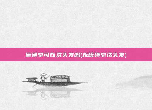 硫磺皂可以洗头发吗(永硫磺皂洗头发)