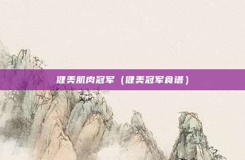 健美肌肉冠军（健美冠军食谱）
