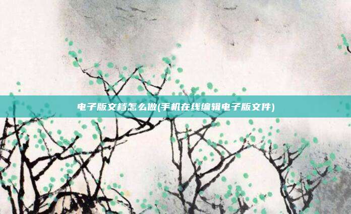 电子版文档怎么做(手机在线编辑电子版文件)