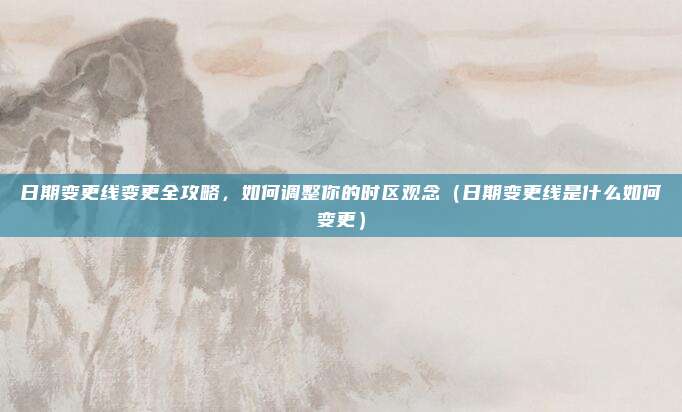 日期变更线变更全攻略,如何调整你的时区观念(日期变更线是什么如何变更)