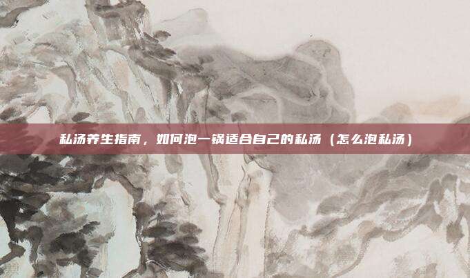 私汤养生指南,如何泡一锅适合自己的私汤(怎么泡私汤)