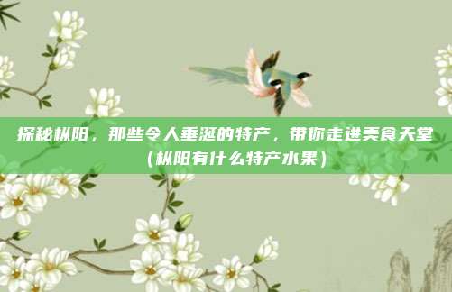 探秘枞阳,那些令人垂涎的特产,带你走进美食天堂(枞阳有什么特产水果)
