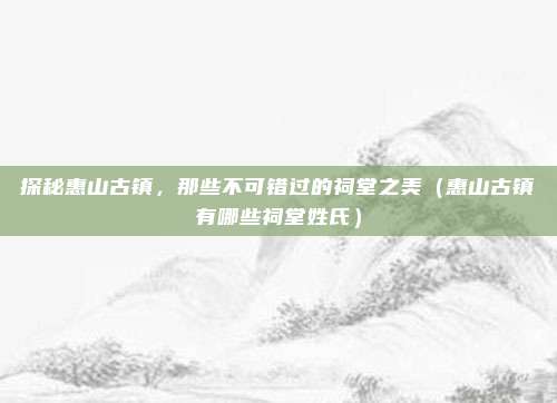 探秘惠山古镇,那些不可错过的祠堂之美(惠山古镇有哪些祠堂姓氏)