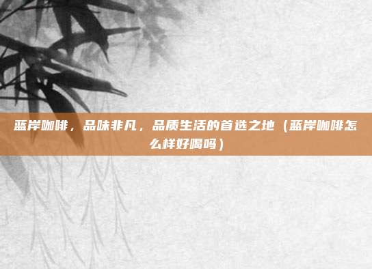 蓝岸咖啡,品味非凡,品质生活的首选之地(蓝岸咖啡怎么样好喝吗)