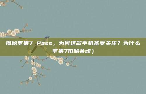 揭秘苹果7 Pass,为何这款手机备受关注?为什么苹果7拍照会动)