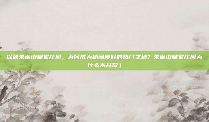 探秘朱雀山皇家庄园,为何成为休闲度假的热门之地?朱雀山皇家庄园为什么不开放)