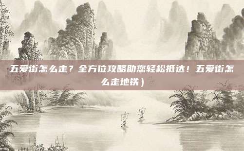 五爱街怎么走?全方位攻略助您轻松抵达!五爱街怎么走地铁)