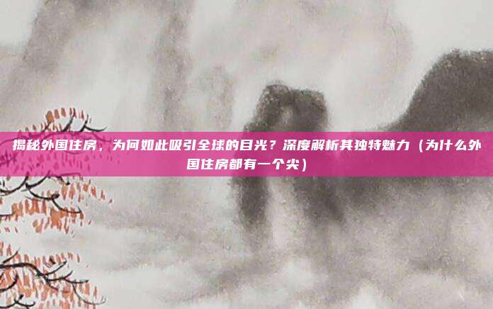揭秘外国住房,为何如此吸引全球的目光?深度解析其独特魅力(为什么外国住房都有一个尖)