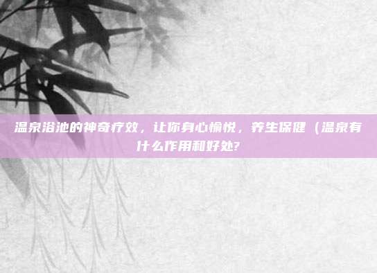 温泉浴池的神奇疗效,让你身心愉悦,养生保健(温泉有什么作用和好处?