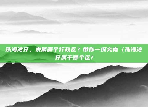 珠海湾仔,隶属哪个行政区?带你一探究竟(珠海湾仔属于哪个区?