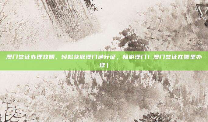 澳门签证办理攻略,轻松获取澳门通行证,畅游澳门!澳门签证在哪里办理)