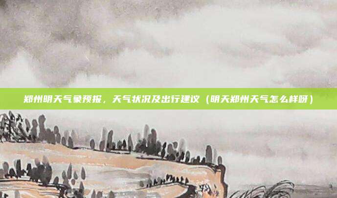 郑州明天气象预报,天气状况及出行建议(明天郑州天气怎么样呀)