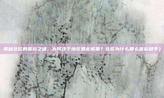 揭秘北欧的富裕之谜,为何这个地区如此繁荣?北欧为什么那么富裕知乎)