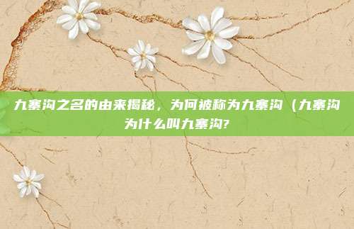 九寨沟之名的由来揭秘，为何被称为九寨沟（九寨沟为什么叫九寨沟?