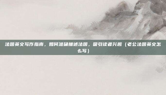 法国英文写作指南,如何准确描述法国,吸引读者兴趣(老公法国英文怎么写)