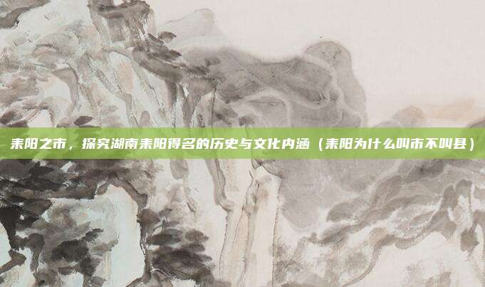 耒阳之市,探究湖南耒阳得名的历史与文化内涵(耒阳为什么叫市不叫县)