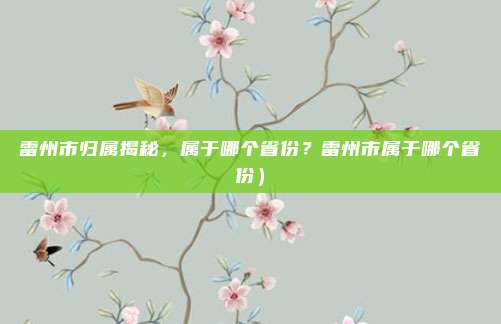雷州市归属揭秘,属于哪个省份?雷州市属于哪个省份)