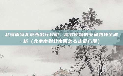 北京南到北京西出行攻略,高效便捷的交通路线全解析(北京南到北京西怎么走最方便)