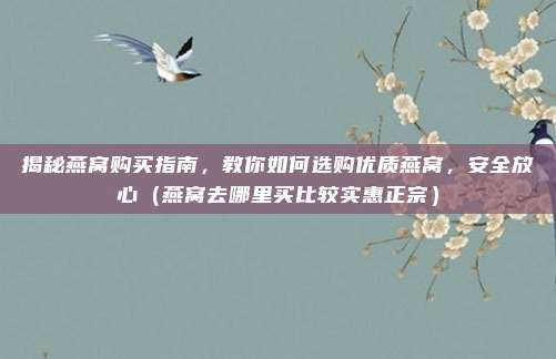 揭秘燕窝购买指南,教你如何选购优质燕窝,安全放心(燕窝去哪里买比较实惠正宗)
