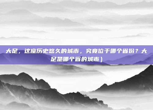 大足,这座历史悠久的城市,究竟位于哪个省份?大足是哪个省的城市)
